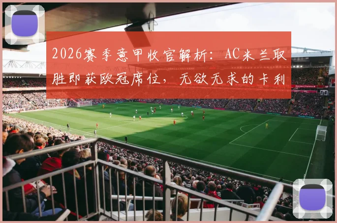 2026赛季意甲收官解析:AC米兰取胜即获欧冠席位,无欲无求的卡利亚里会全力阻击吗?