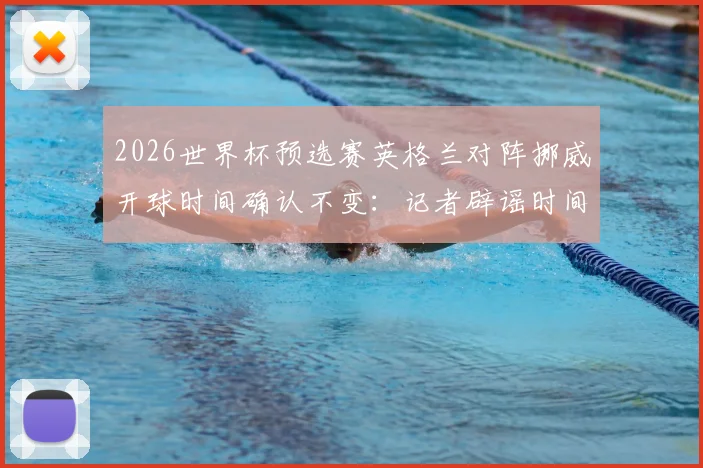 2026世界杯预选赛英格兰对阵挪威开球时间确认不变：记者辟谣时间更改传闻，附具体比赛时间与直播观看指南