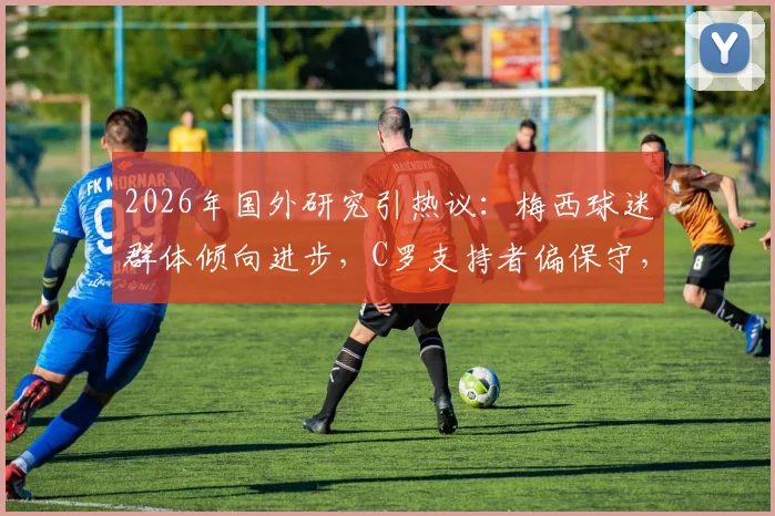 2026年国外研究引热议：梅西球迷群体倾向进步，C罗支持者偏保守，足球偶像与粉丝特质真有联系？
