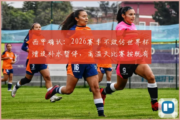 西甲确认:2026赛季不效仿世界杯增设补水暂停,高温天比赛按既有标准执行