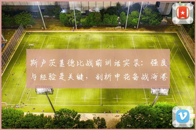 斯卢茨基德比战前训话实录:强度与经验是关键,剖析申花备战海港的核心策略
