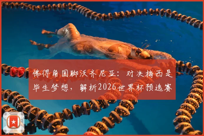 佛得角国脚沃齐尼亚:对决梅西是毕生梦想,解析2026世界杯预选赛佛得角队的黑马之路与历史战绩