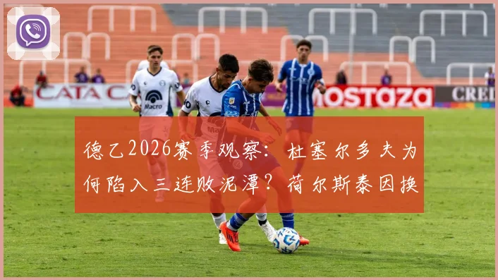 德乙2026赛季观察:杜塞尔多夫为何陷入三连败泥潭?荷尔斯泰因换帅后究竟提升了多少?