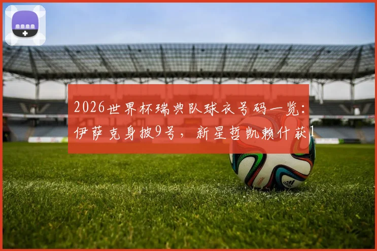 2026世界杯瑞典队球衣号码一览：伊萨克身披9号，新星哲凯赖什获17号，附瑞典队完整号码解析