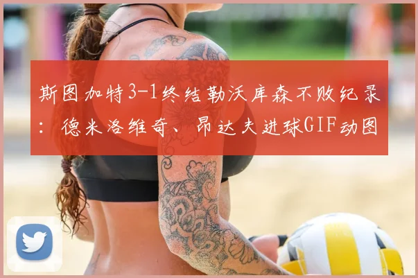 斯图加特3-1终结勒沃库森不败纪录:德米洛维奇、昂达夫进球GIF动图与全场战报汇总,附2026赛季最新德甲排名分析
