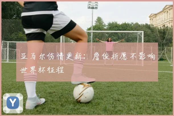 亚马尔伤情更新：詹俊祈愿不影响世界杯征程