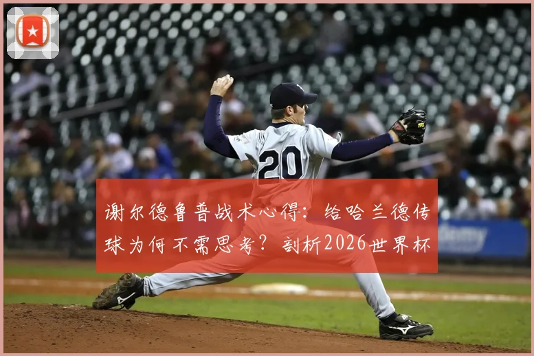 谢尔德鲁普战术心得:给哈兰德传球为何不需思考?剖析2026世界杯前曼城核心的进球本能
