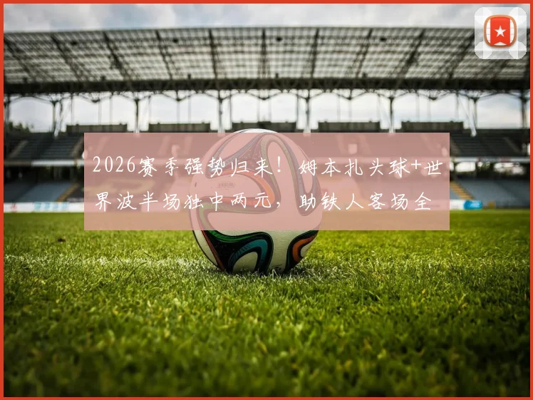 2026赛季强势归来！姆本扎头球+世界波半场独中两元，助铁人客场全取三分