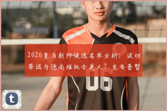 2026皇马新帅候选名单分析：波切蒂诺与德尚谁机会更大？克洛普暂不复出内幕解读