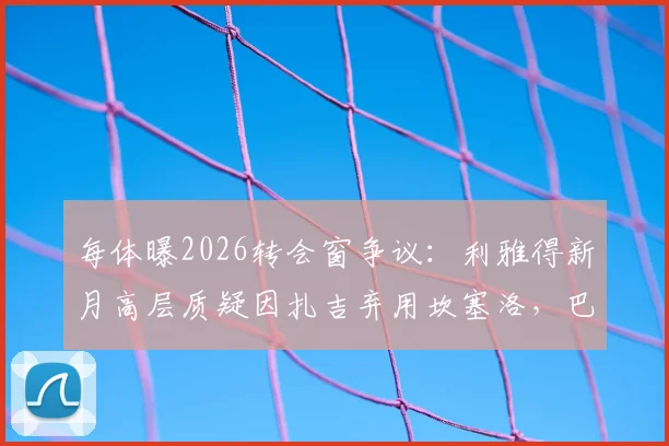 每体曝2026转会窗争议:利雅得新月高层质疑因扎吉弃用坎塞洛,巴萨对其标价或成阻碍