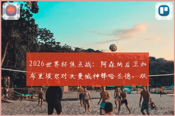 2026世界杯焦点战：阿森纳后卫加布里埃尔对决曼城神锋哈兰德，双方英超交手全纪录与战术分析