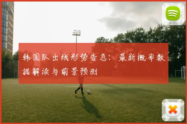 韩国队出线形势告急:最新概率数据解读与前景预测