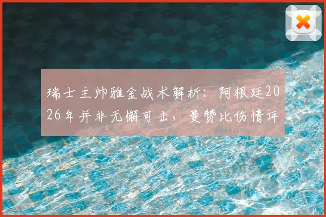 瑞士主帅雅金战术解析：阿根廷2026年并非无懈可击，曼赞比伤情评估与球队应对策略深度探讨
