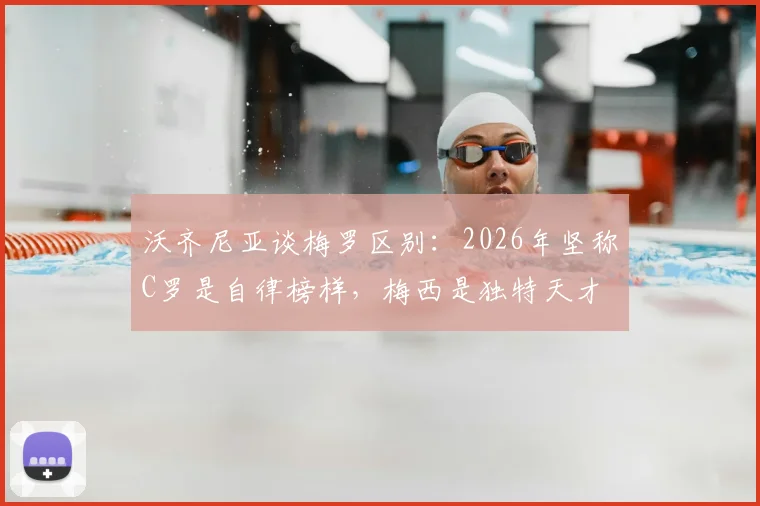 沃齐尼亚谈梅罗区别：2026年坚称C罗是自律榜样，梅西是独特天才