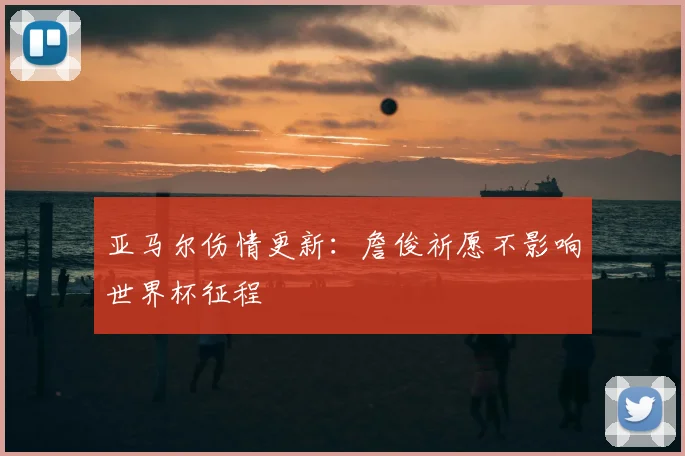 亚马尔伤情更新:詹俊祈愿不影响世界杯征程