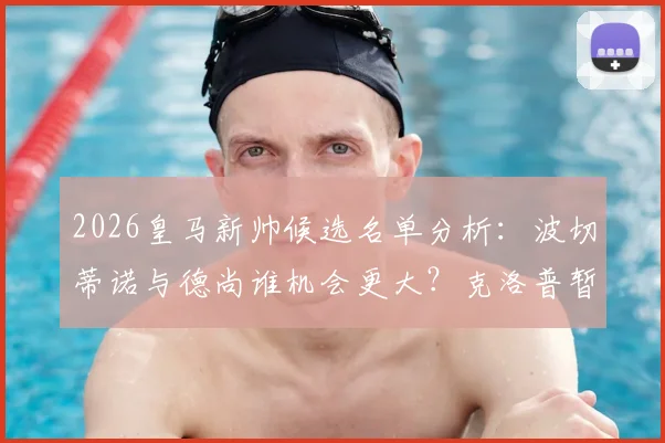 2026皇马新帅候选名单分析:波切蒂诺与德尚谁机会更大?克洛普暂不复出内幕解读