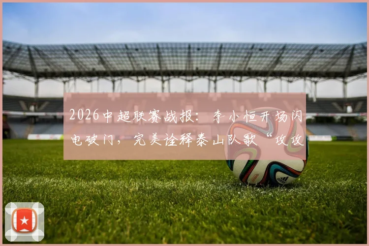 2026中超联赛战报：李小恒开场闪电破门，完美诠释泰山队歌“攻攻像风雷电闪”的进攻精髓