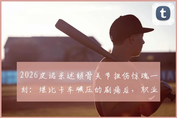 2026皮诺亲述锁骨关节扭伤惊魂一刻:堪比卡车碾压的剧痛后,职业球员的康复与重返赛场全记录