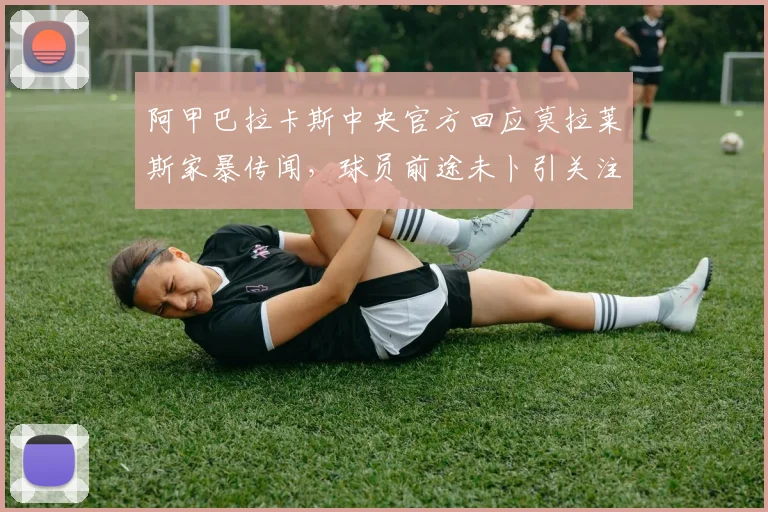 阿甲巴拉卡斯中央官方回应莫拉莱斯家暴传闻,球员前途未卜引关注