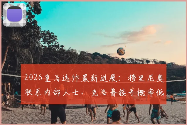 2026皇马选帅最新进展：穆里尼奥联系内部人士，克洛普接手概率低，替代人选分析