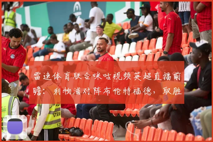 雷速体育联合咪咕视频英超直播前瞻：利物浦对阵布伦特福德，取胜锁定2026赛季欧冠席位