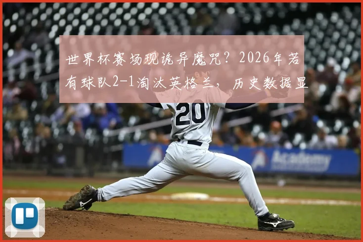 世界杯赛场现诡异魔咒?2026年若有球队2-1淘汰英格兰,历史数据显示其将无缘最终冠军