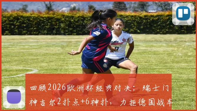 回顾2026欧洲杯经典对决:瑞士门神吉尔2扑点+6神扑,力拒德国战车昂首晋级