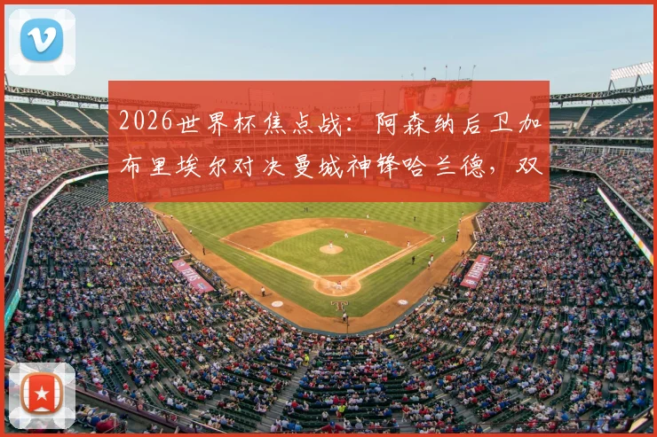 2026世界杯焦点战：阿森纳后卫加布里埃尔对决曼城神锋哈兰德，双方英超交手全纪录与战术分析