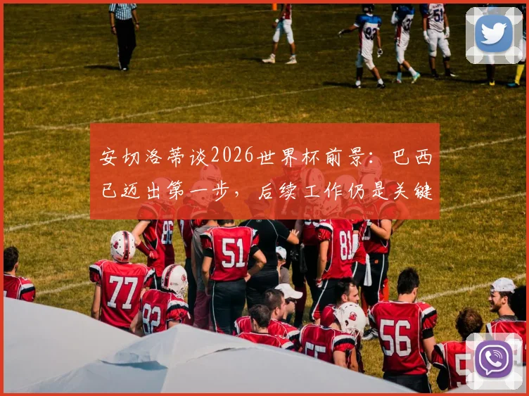 安切洛蒂谈2026世界杯前景:巴西已迈出第一步,后续工作仍是关键,详解桑巴军团备战计划