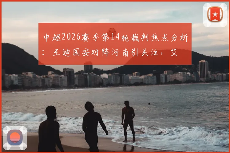 中超2026赛季第14轮裁判焦点分析:王迪国安对阵河南引关注,艾堃执哨申花VS深圳看点何在?