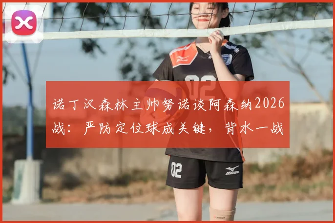 诺丁汉森林主帅努诺谈阿森纳2026战:严防定位球成关键,背水一战唯有取胜