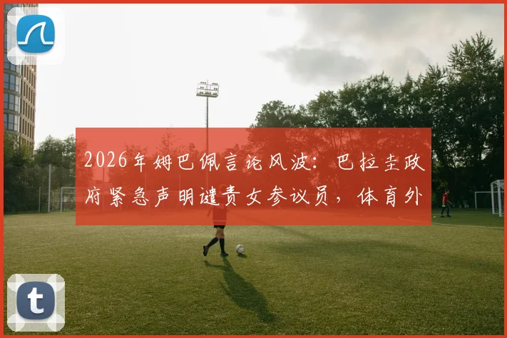 2026年姆巴佩言论风波：巴拉圭政府紧急声明谴责女参议员，体育外交冲突实录