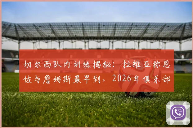 切尔西队内训练揭秘:拉维亚称恩佐与詹姆斯最早到,2026年俱乐部的成长速度超出想象
