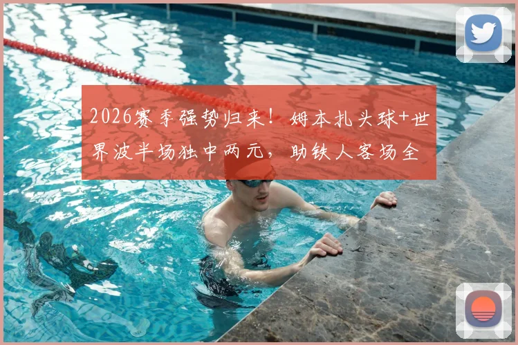 2026赛季强势归来!姆本扎头球+世界波半场独中两元,助铁人客场全取三分