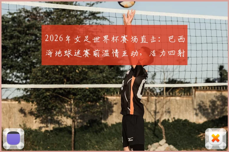 2026年女足世界杯赛场直击:巴西海地球迷赛前温情互动,活力四射氛围感拉满