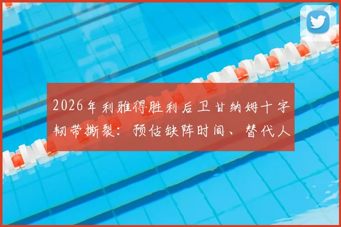 2026年利雅得胜利后卫甘纳姆十字韧带撕裂：预估缺阵时间、替代人选分析及球员康复指南