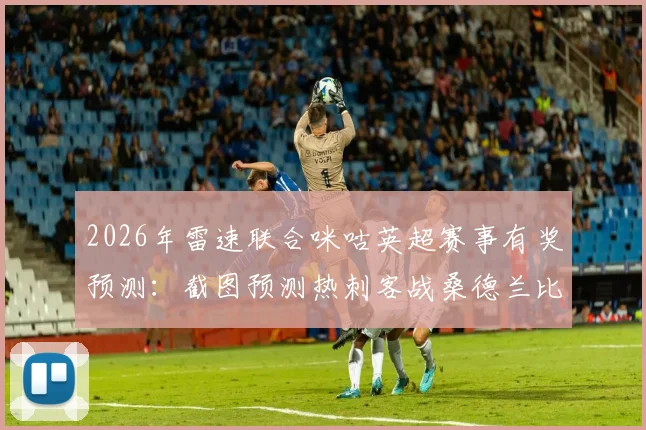 2026年雷速联合咪咕英超赛事有奖预测:截图预测热刺客战桑德兰比分,赢取观赛好礼攻略