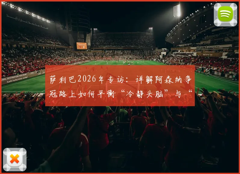 萨利巴2026年专访：详解阿森纳争冠路上如何平衡“冷静头脑”与“拼搏之心”，后防中坚的战术思考