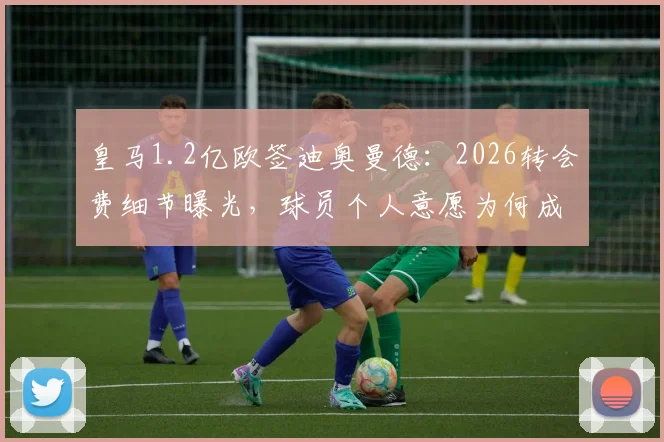 皇马1.2亿欧签迪奥曼德:2026转会费细节曝光,球员个人意愿为何成为关键主导因素?