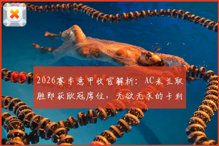 2026赛季意甲收官解析：AC米兰取胜即获欧冠席位，无欲无求的卡利亚里会全力阻击吗？