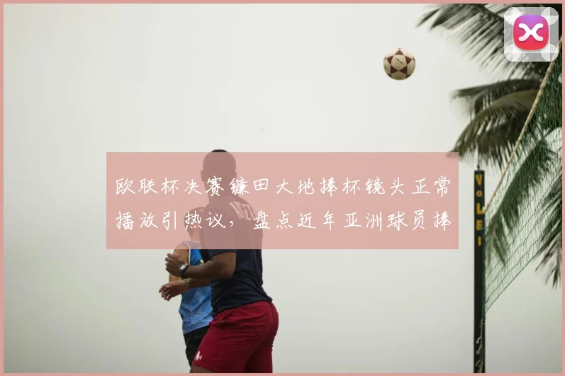 欧联杯决赛镰田大地捧杯镜头正常播放引热议，盘点近年亚洲球员捧杯画面被切事件
