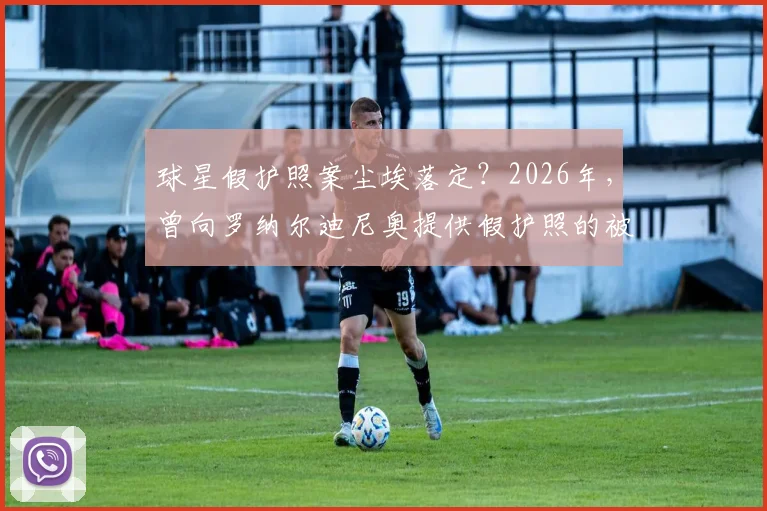 球星假护照案尘埃落定？2026年，曾向罗纳尔迪尼奥提供假护照的被通缉女商人向沙特当局自首始末