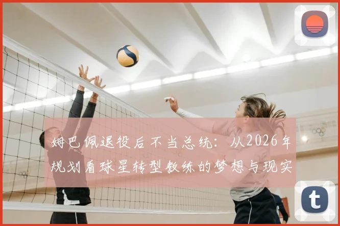 姆巴佩退役后不当总统：从2026年规划看球星转型教练的梦想与现实路径