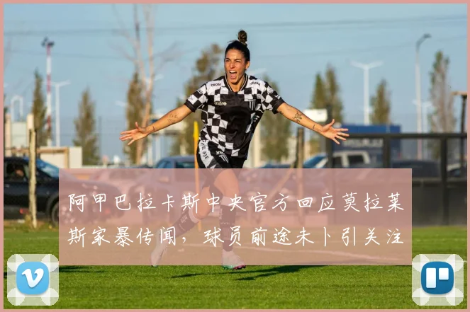 阿甲巴拉卡斯中央官方回应莫拉莱斯家暴传闻,球员前途未卜引关注