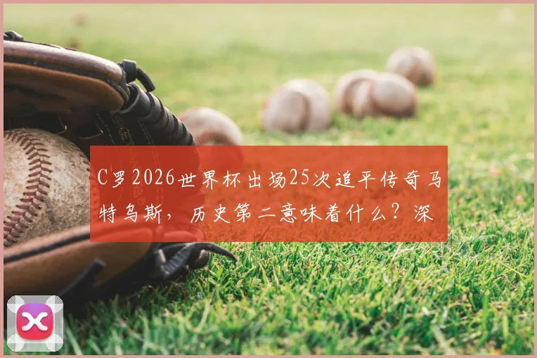 C罗2026世界杯出场25次追平传奇马特乌斯，历史第二意味着什么？深度对比梅西纪录