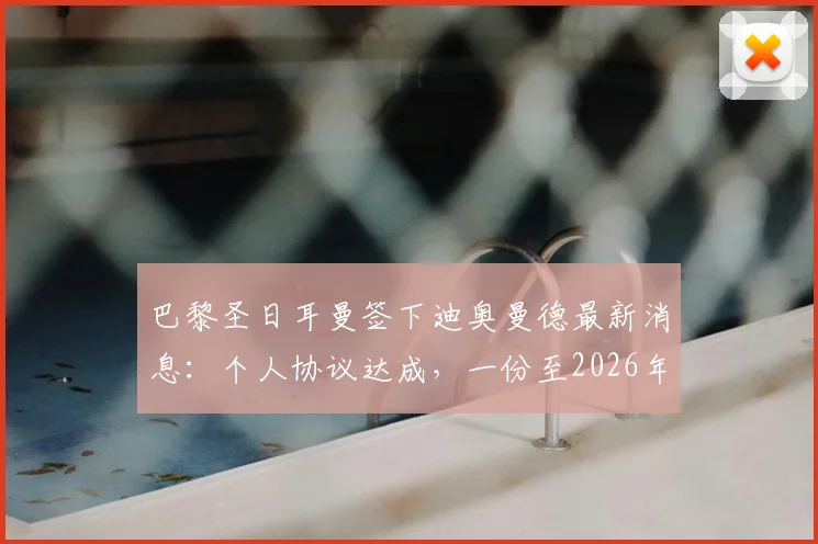 巴黎圣日耳曼签下迪奥曼德最新消息：个人协议达成，一份至2026年的长约尘埃落定