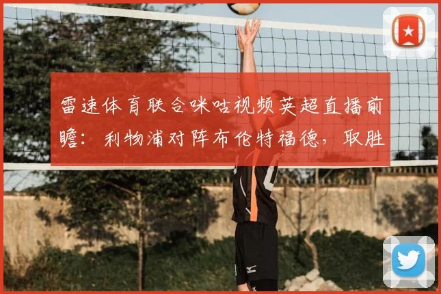 雷速体育联合咪咕视频英超直播前瞻:利物浦对阵布伦特福德,取胜锁定2026赛季欧冠席位