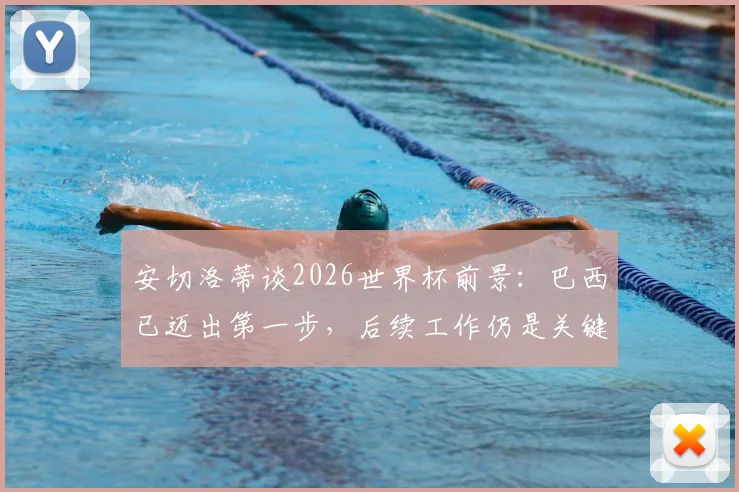 安切洛蒂谈2026世界杯前景:巴西已迈出第一步,后续工作仍是关键,详解桑巴军团备战计划