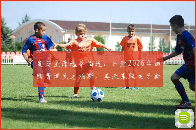 皇马主席选举临近,计划2026年回购青训天才帕斯,其未来取决于新帅去留