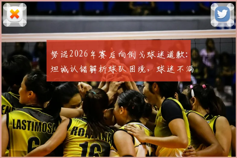 努诺2026年赛后向倒戈球迷道歉:坦诚认错解析球队困境,球迷不满声浪下的深度反思